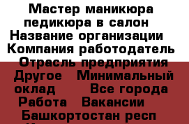 Мастер маникюра-педикюра в салон › Название организации ­ Компания-работодатель › Отрасль предприятия ­ Другое › Минимальный оклад ­ 1 - Все города Работа » Вакансии   . Башкортостан респ.,Караидельский р-н